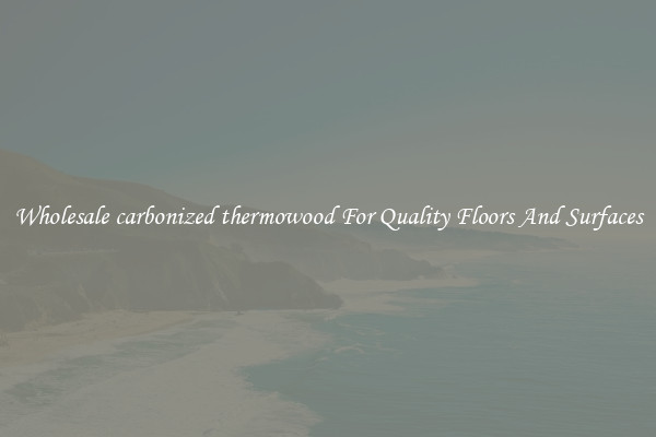 Wholesale carbonized thermowood For Quality Floors And Surfaces