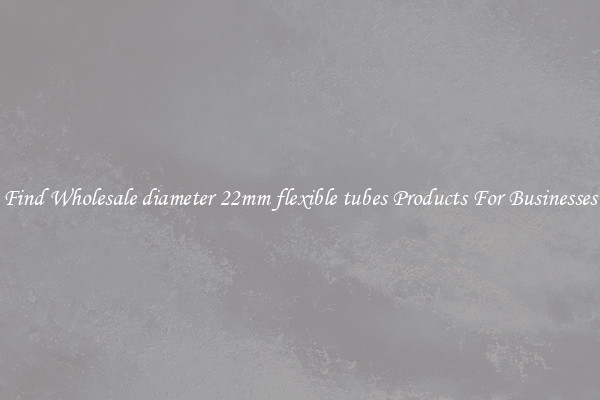 Find Wholesale diameter 22mm flexible tubes Products For Businesses