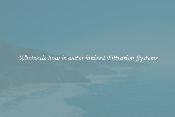 Wholesale how is water ionized Filtration Systems