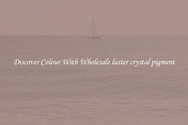 Discover Colour With Wholesale luster crystal pigment