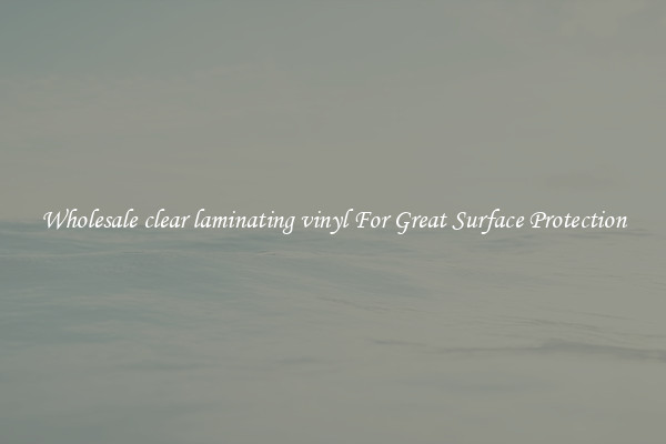 Wholesale clear laminating vinyl For Great Surface Protection