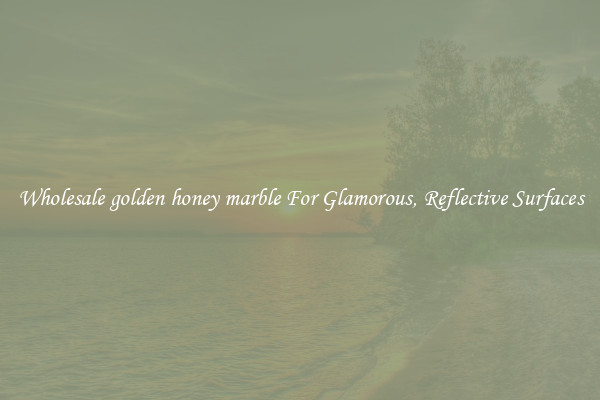 Wholesale golden honey marble For Glamorous, Reflective Surfaces