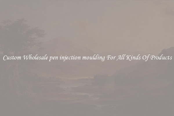 Custom Wholesale pen injection moulding For All Kinds Of Products