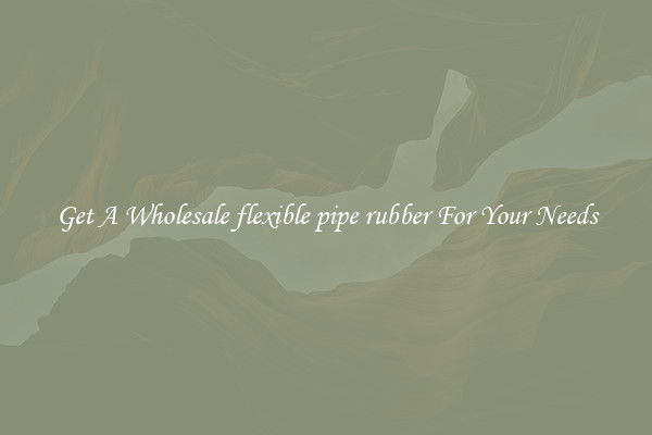 Get A Wholesale flexible pipe rubber For Your Needs
