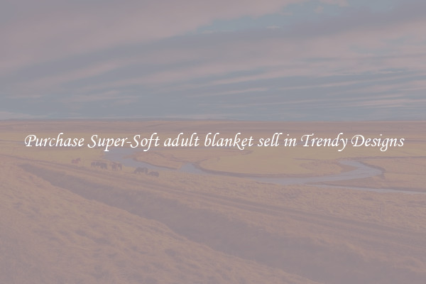 Purchase Super-Soft adult blanket sell in Trendy Designs