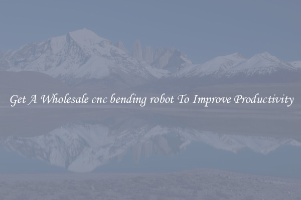 Get A Wholesale cnc bending robot To Improve Productivity