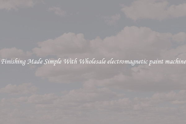 Finishing Made Simple With Wholesale electromagnetic paint machine