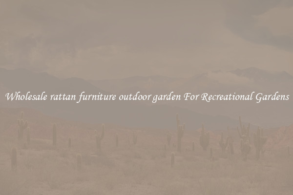 Wholesale rattan furniture outdoor garden For Recreational Gardens