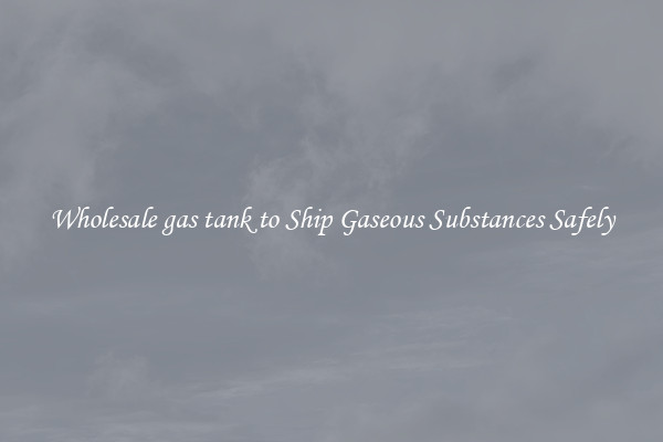 Wholesale gas tank to Ship Gaseous Substances Safely