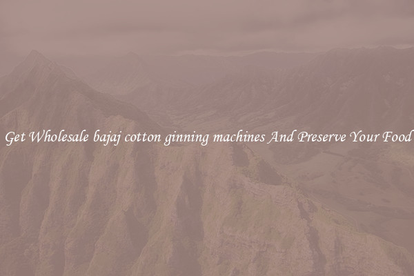 Get Wholesale bajaj cotton ginning machines And Preserve Your Food