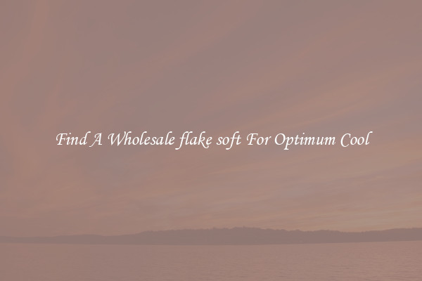 Find A Wholesale flake soft For Optimum Cool
