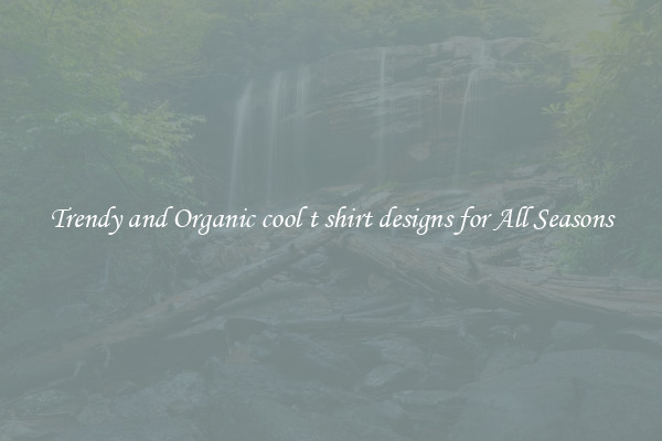Trendy and Organic cool t shirt designs for All Seasons