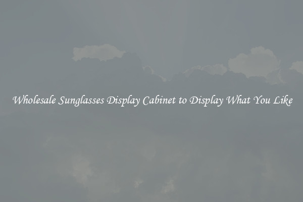 Wholesale Sunglasses Display Cabinet to Display What You Like