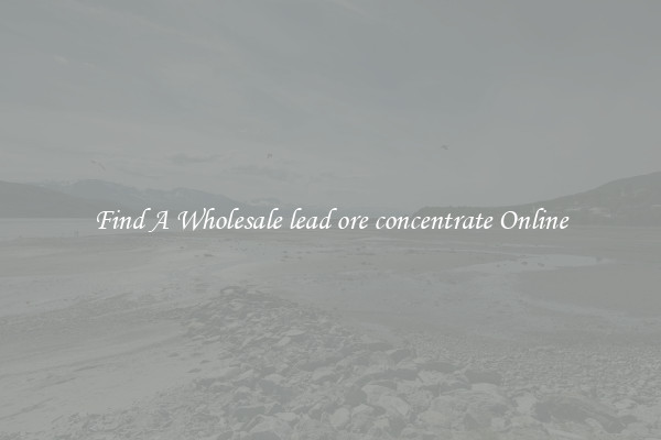 Find A Wholesale lead ore concentrate Online