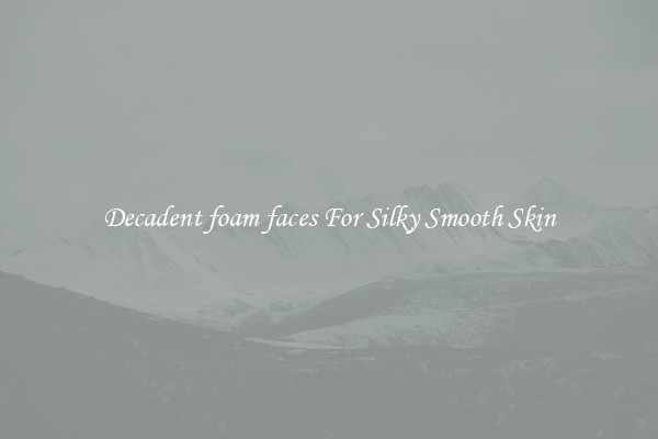Decadent foam faces For Silky Smooth Skin