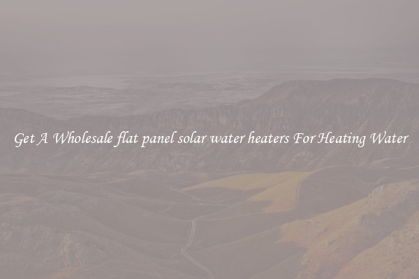 Get A Wholesale flat panel solar water heaters For Heating Water