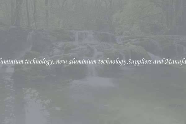 new aluminium technology, new aluminium technology Suppliers and Manufacturers