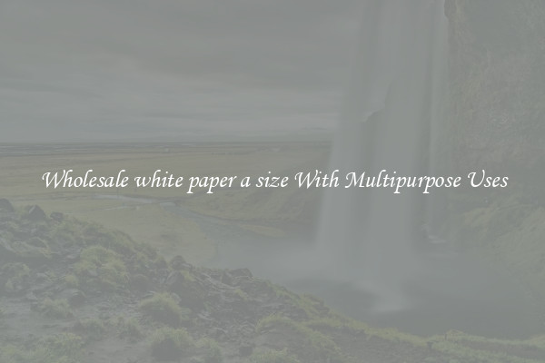 Wholesale white paper a size With Multipurpose Uses