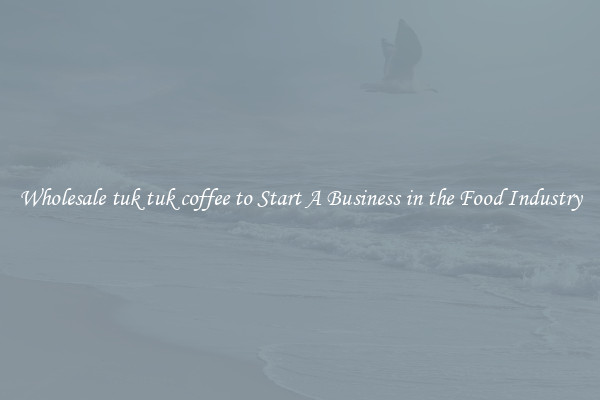 Wholesale tuk tuk coffee to Start A Business in the Food Industry