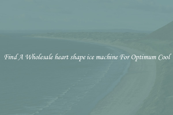 Find A Wholesale heart shape ice machine For Optimum Cool