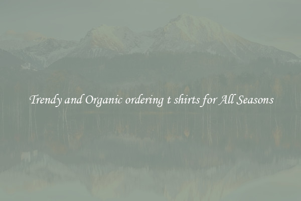 Trendy and Organic ordering t shirts for All Seasons