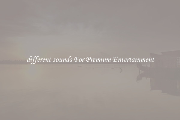 different sounds For Premium Entertainment