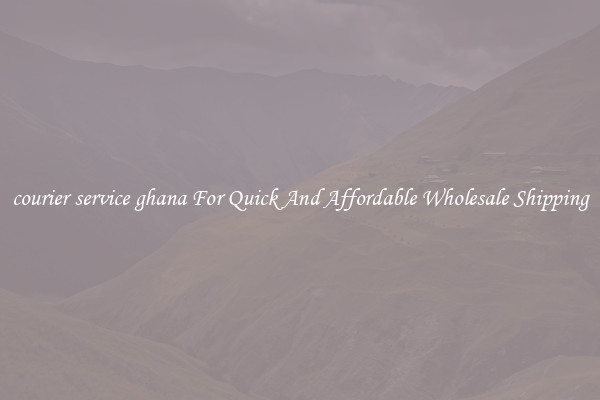 courier service ghana For Quick And Affordable Wholesale Shipping